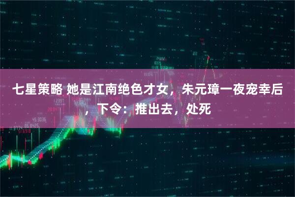 七星策略 她是江南绝色才女，朱元璋一夜宠幸后，下令：推出去，处死