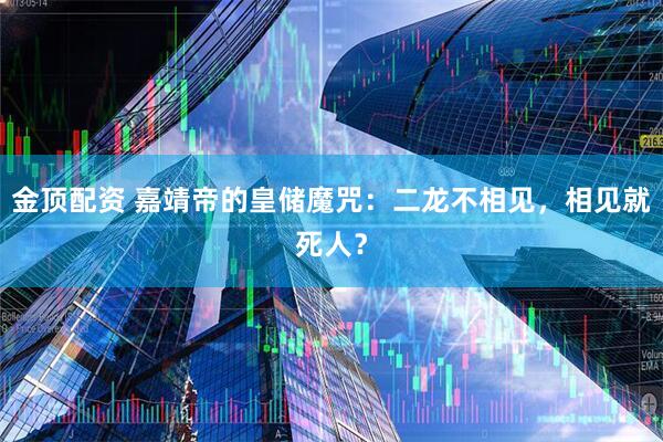 金顶配资 嘉靖帝的皇储魔咒：二龙不相见，相见就死人？