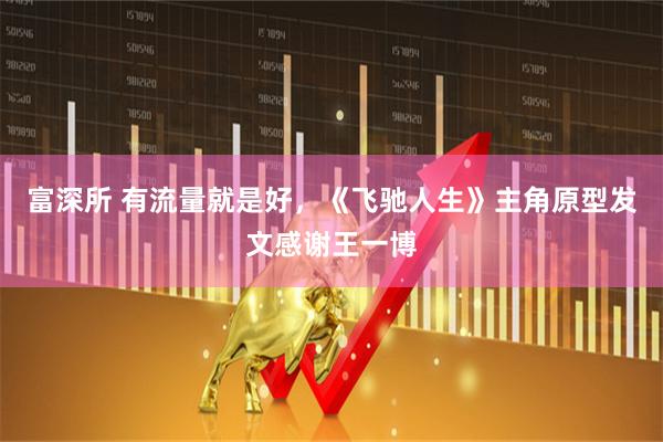 富深所 有流量就是好，《飞驰人生》主角原型发文感谢王一博