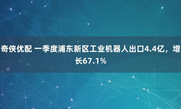 奇侠优配 一季度浦东新区工业机器人出口4.4亿，增长67.1%