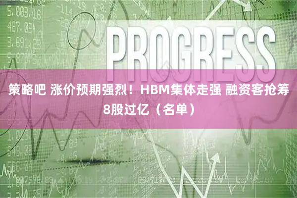 策略吧 涨价预期强烈！HBM集体走强 融资客抢筹8股过亿（名单）