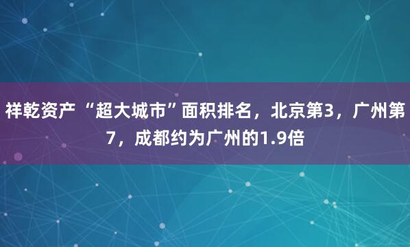 祥乾资产 “超大城市”面积排名，北京第3，广州第7，成都约为广州的1.9倍