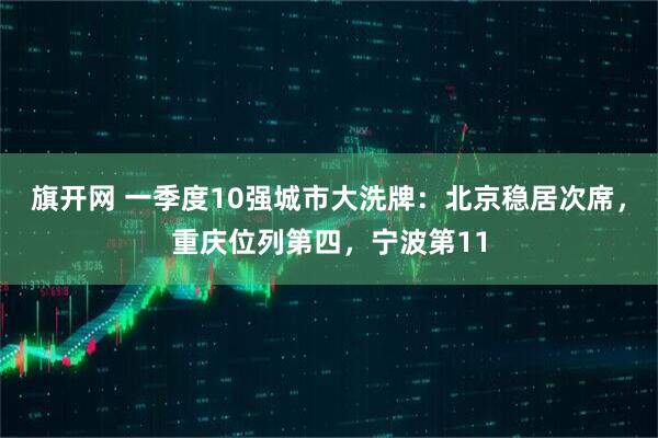 旗开网 一季度10强城市大洗牌：北京稳居次席，重庆位列第四，宁波第11