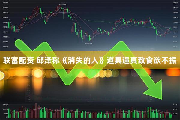 联富配资 邱泽称《消失的人》道具逼真致食欲不振