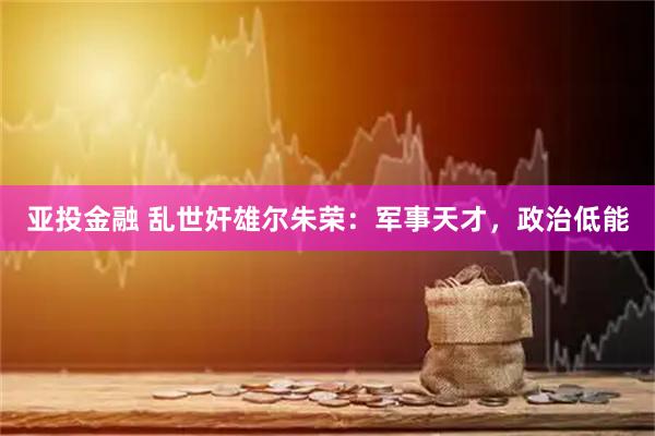 亚投金融 乱世奸雄尔朱荣:军事天才,政治低能