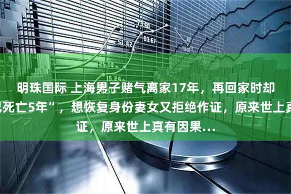 明珠国际 上海男子赌气离家17年，再回家时却被告知“已死亡5年”，想恢复身份妻女又拒绝作证，原来世上真有因果…