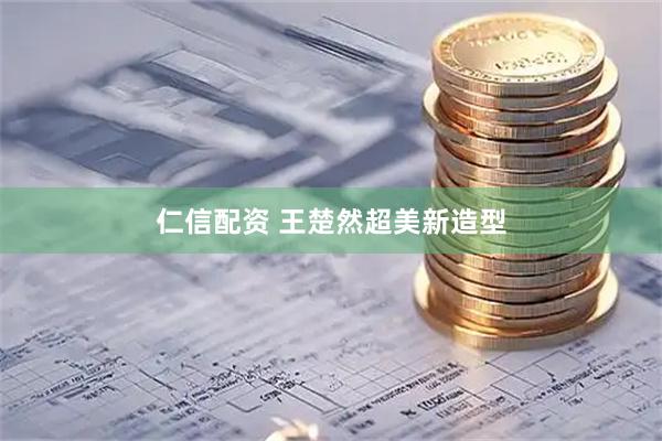 仁信配资 王楚然超美新造型