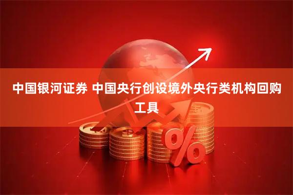 中国银河证券 中国央行创设境外央行类机构回购工具