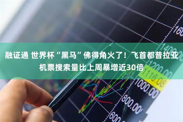 融证通 世界杯“黑马”佛得角火了！飞首都普拉亚机票搜索量比上周暴增近30倍
