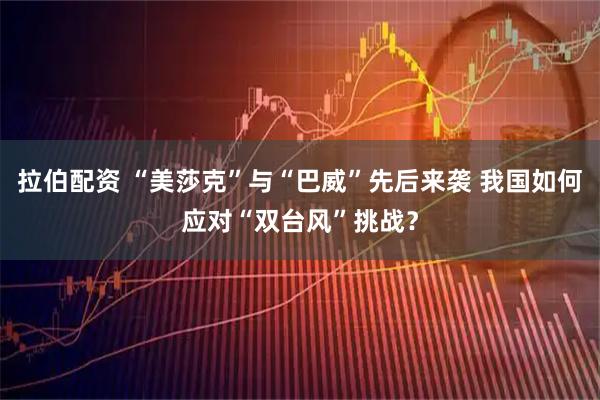 拉伯配资 “美莎克”与“巴威”先后来袭 我国如何应对“双台风”挑战？