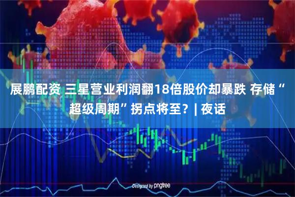 展鹏配资 三星营业利润翻18倍股价却暴跌 存储“超级周期”拐点将至？| 夜话