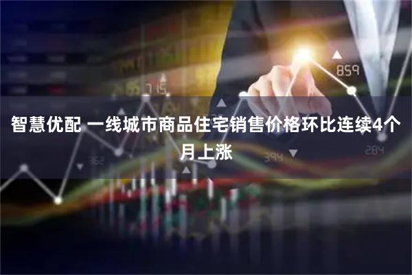 智慧优配 一线城市商品住宅销售价格环比连续4个月上涨