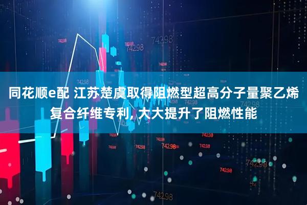 同花顺e配 江苏楚虞取得阻燃型超高分子量聚乙烯复合纤维专利, 大大提升了阻燃性能