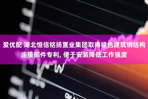爱优配 湖北恒信铭扬置业集团取得绿色建筑钢结构连接部件专利, 便于安装降低工作强度