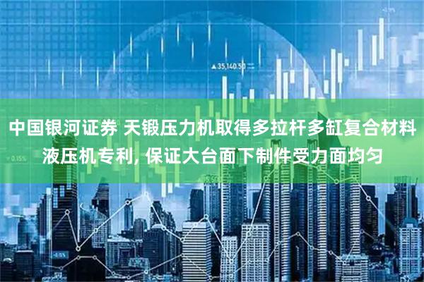 中国银河证券 天锻压力机取得多拉杆多缸复合材料液压机专利, 保证大台面下制件受力面均匀