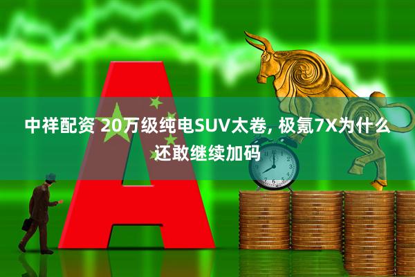 中祥配资 20万级纯电SUV太卷, 极氪7X为什么还敢继续加码