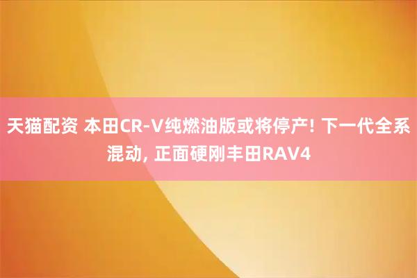天猫配资 本田CR-V纯燃油版或将停产! 下一代全系混动, 正面硬刚丰田RAV4
