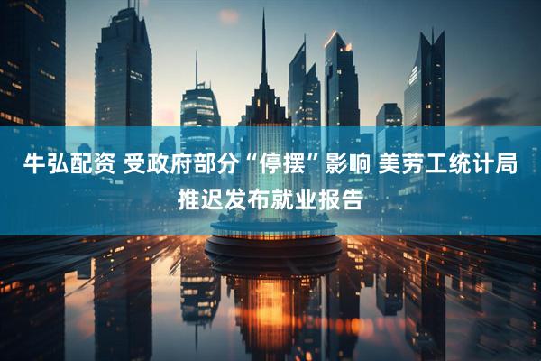 牛弘配资 受政府部分“停摆”影响 美劳工统计局推迟发布就业报告