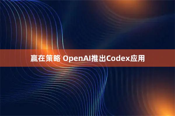 赢在策略 OpenAI推出Codex应用