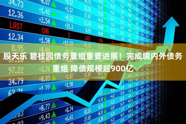 股天乐 碧桂园债务重组重要进展！完成境内外债务重组 降债规模超900亿
