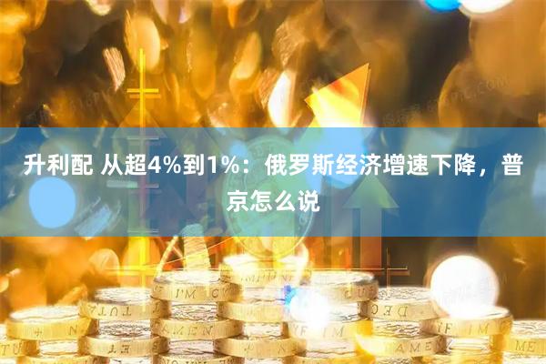 升利配 从超4%到1%：俄罗斯经济增速下降，普京怎么说