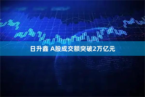 日升鑫 A股成交额突破2万亿元