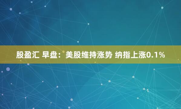 股盈汇 早盘：美股维持涨势 纳指上涨0.1%