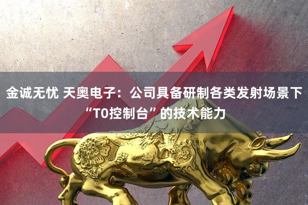 金诚无忧 天奥电子：公司具备研制各类发射场景下“T0控制台”的技术能力