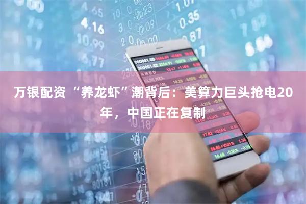 万银配资 “养龙虾”潮背后：美算力巨头抢电20年，中国正在复制