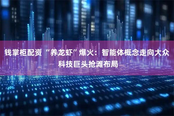 钱掌柜配资 “养龙虾”爆火：智能体概念走向大众 科技巨头抢滩布局