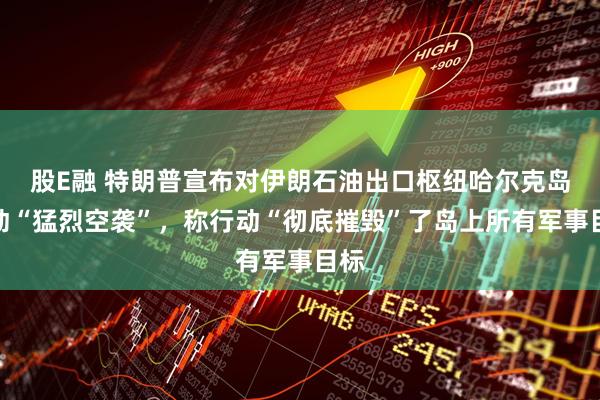股E融 特朗普宣布对伊朗石油出口枢纽哈尔克岛发动“猛烈空袭”，称行动“彻底摧毁”了岛上所有军事目标