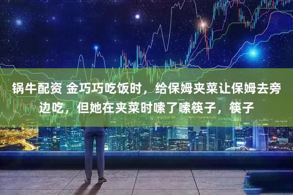 锅牛配资 金巧巧吃饭时，给保姆夹菜让保姆去旁边吃，但她在夹菜时嗦了嗦筷子，筷子
