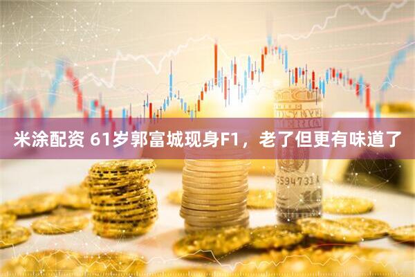 米涂配资 61岁郭富城现身F1,老了但更有味道了