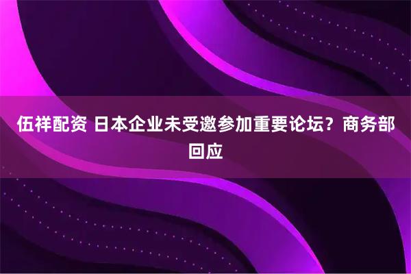 伍祥配资 日本企业未受邀参加重要论坛？商务部回应