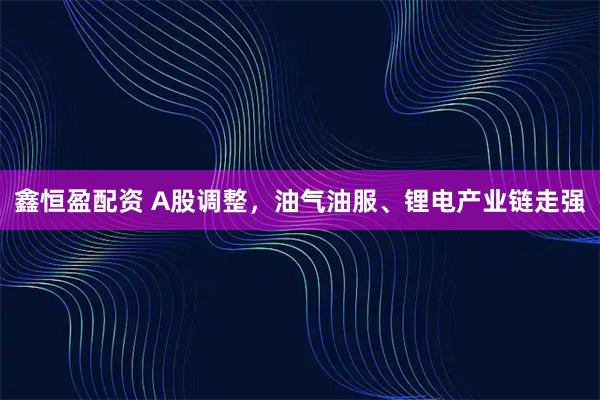 鑫恒盈配资 A股调整,油气油服、锂电产业链走强