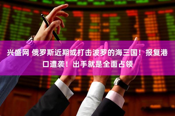 兴盛网 俄罗斯近期或打击波罗的海三国！报复港口遭袭！出手就是全面占领