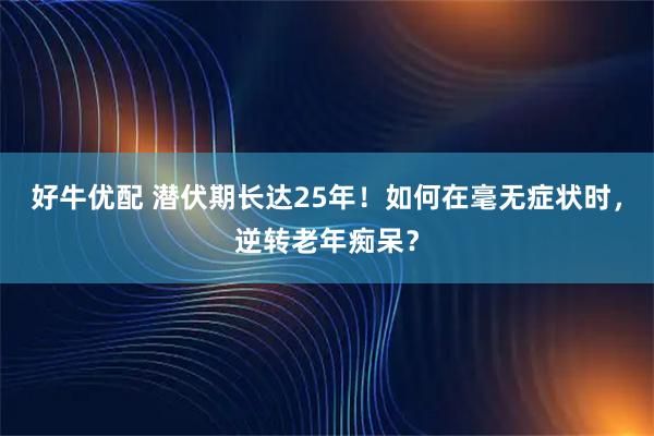 好牛优配 潜伏期长达25年！如何在毫无症状时，逆转老年痴呆？