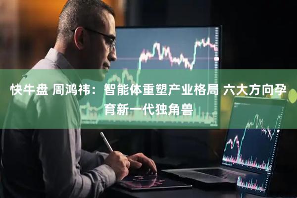 快牛盘 周鸿祎：智能体重塑产业格局 六大方向孕育新一代独角兽