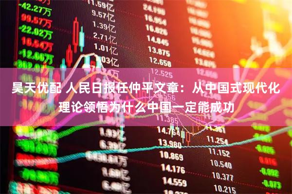 昊天优配 人民日报任仲平文章：从中国式现代化理论领悟为什么中国一定能成功