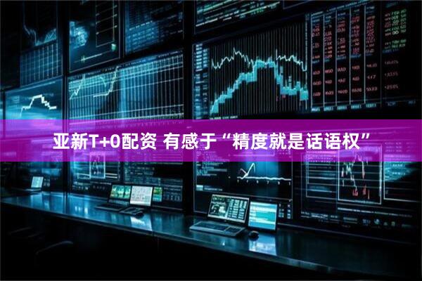 亚新T+0配资 有感于“精度就是话语权”
