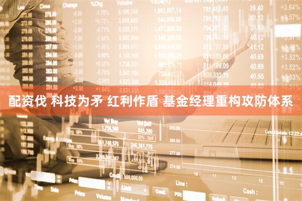 配资伐 科技为矛 红利作盾 基金经理重构攻防体系
