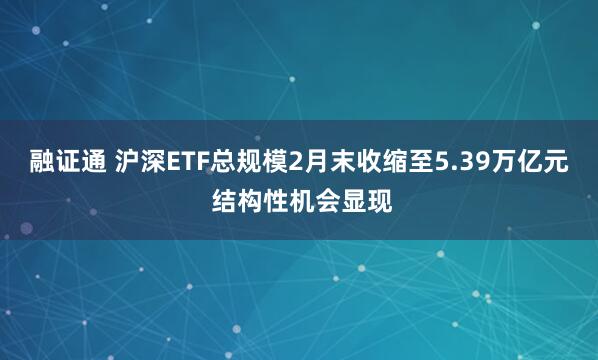 融证通 沪深ETF总规模2月末收缩至5.39万亿元 结构性机会显现