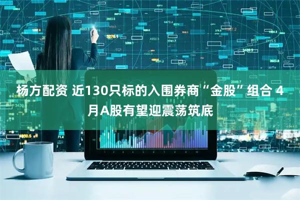 杨方配资 近130只标的入围券商“金股”组合 4月A股有望迎震荡筑底