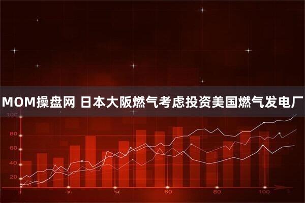 MOM操盘网 日本大阪燃气考虑投资美国燃气发电厂