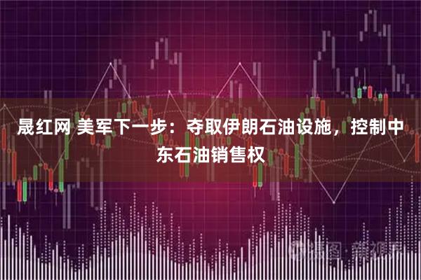 晟红网 美军下一步：夺取伊朗石油设施，控制中东石油销售权