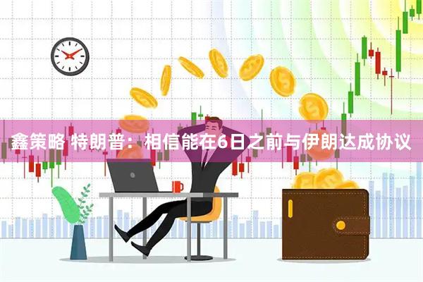 鑫策略 特朗普：相信能在6日之前与伊朗达成协议