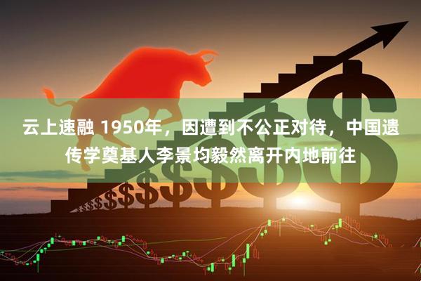云上速融 1950年，因遭到不公正对待，中国遗传学奠基人李景均毅然离开内地前往