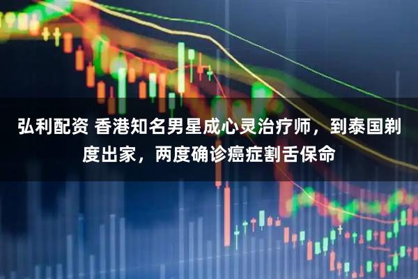 弘利配资 香港知名男星成心灵治疗师，到泰国剃度出家，两度确诊癌症割舌保命