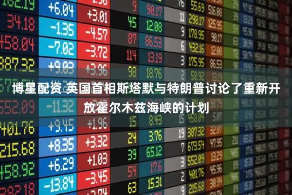 博星配资 英国首相斯塔默与特朗普讨论了重新开放霍尔木兹海峡的计划