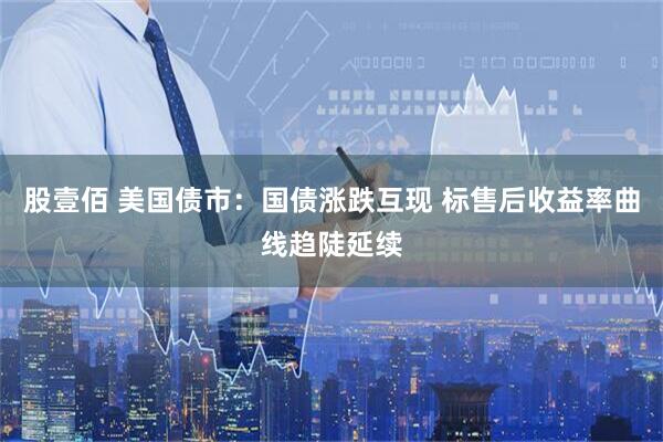 股壹佰 美国债市：国债涨跌互现 标售后收益率曲线趋陡延续